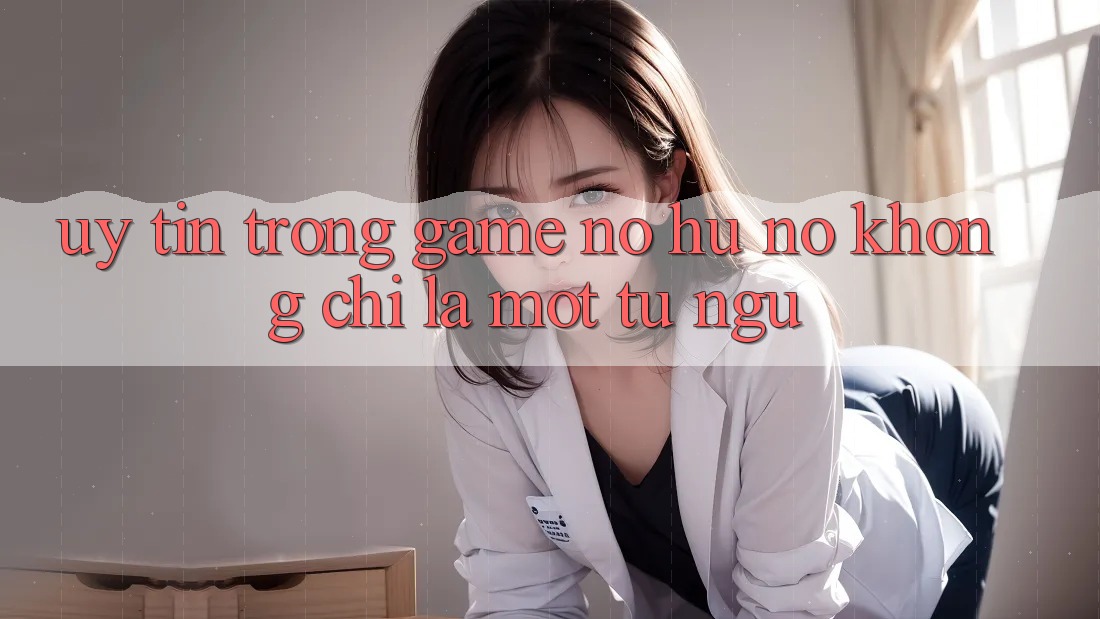 “Uy Tín” Trong Game Nổ Hũ – Nó Không Chỉ Là Một Từ Ngữ