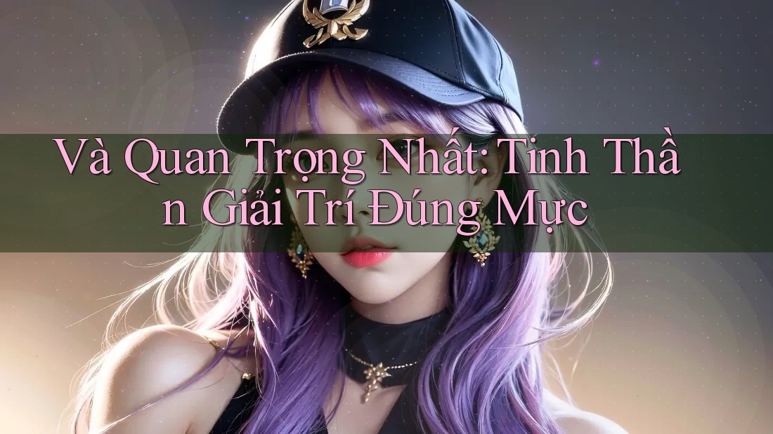 Và Quan Trọng Nhất: Tinh Thần Giải Trí Đúng Mực