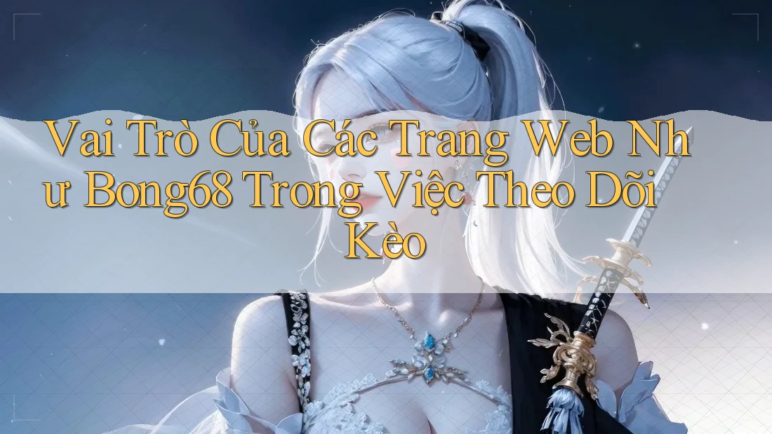 Vai Trò Của Các Trang Web Như Bong68 Trong Việc Theo Dõi Kèo Vai Trò Của Các Trang Web Như Bong68 Trong Việc Theo Dõi Kèo