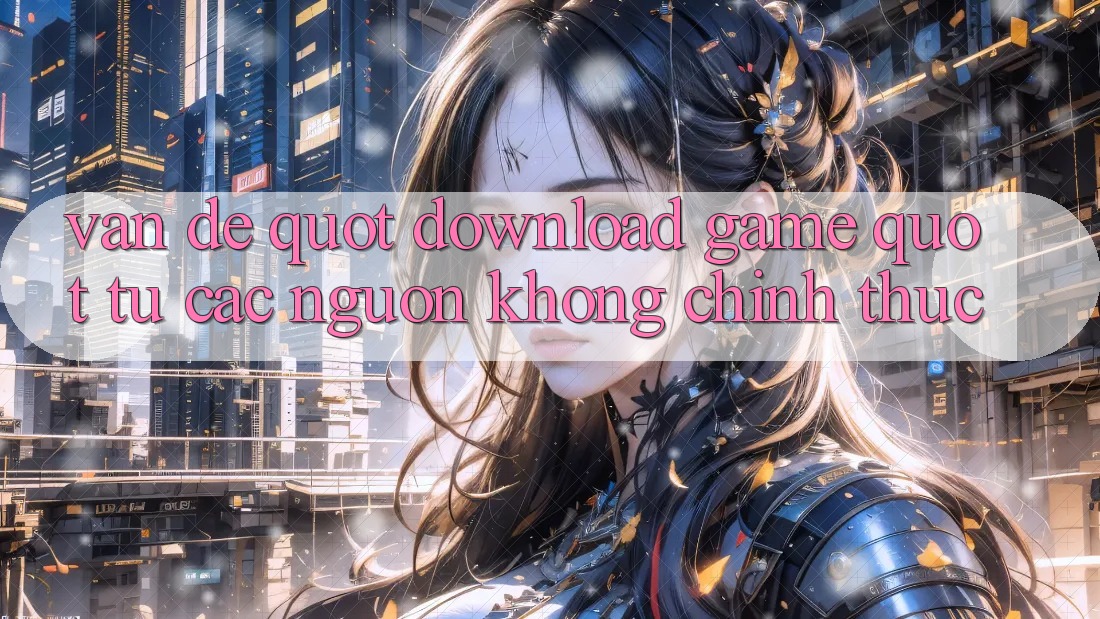 Vấn Đề " Download Game" Từ Các Nguồn Không Chính Thức