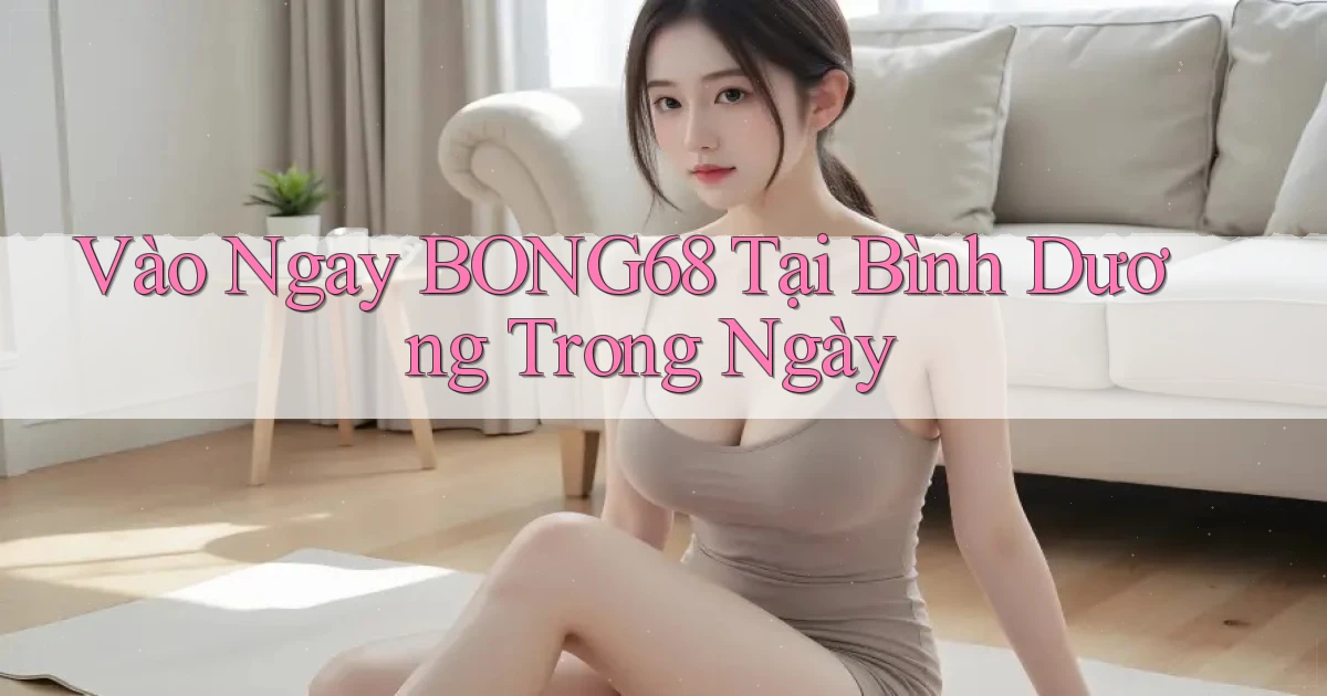 vào ngay bong68 tại Bình Dương trong ngày