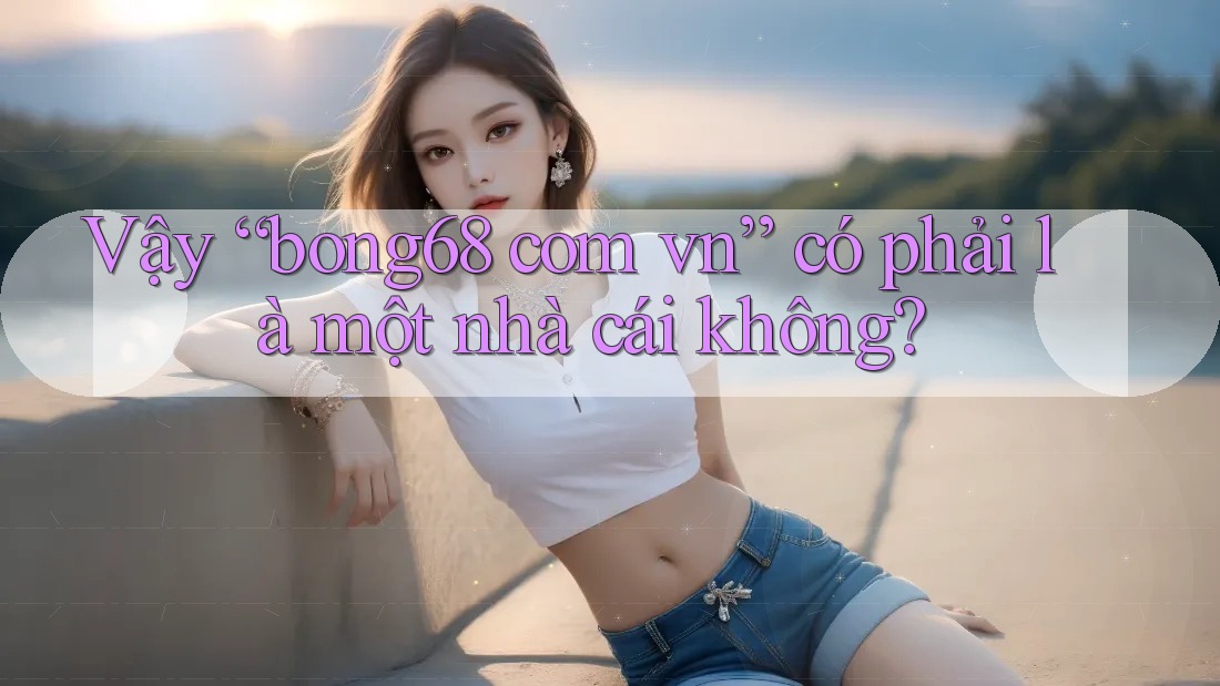 Vậy “bong68 com vn” có phải là một nhà cái không?