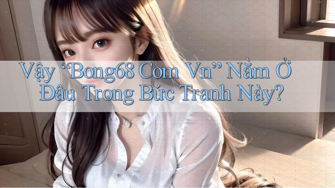 Vậy “Bong68 Com Vn” Nằm Ở Đâu Trong Bức Tranh Này?