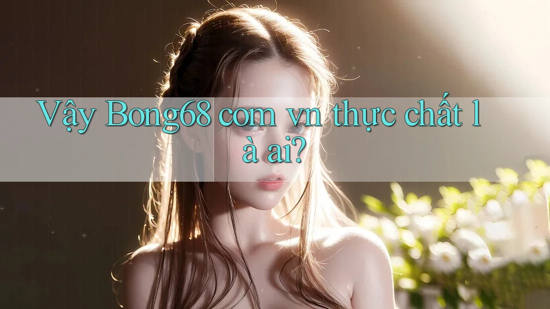Vậy Bong68 com vn thực chất là ai?