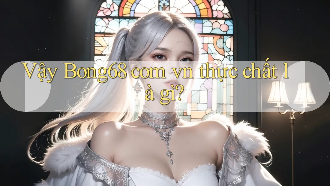 Vậy Bong68 com vn thực chất là gì?