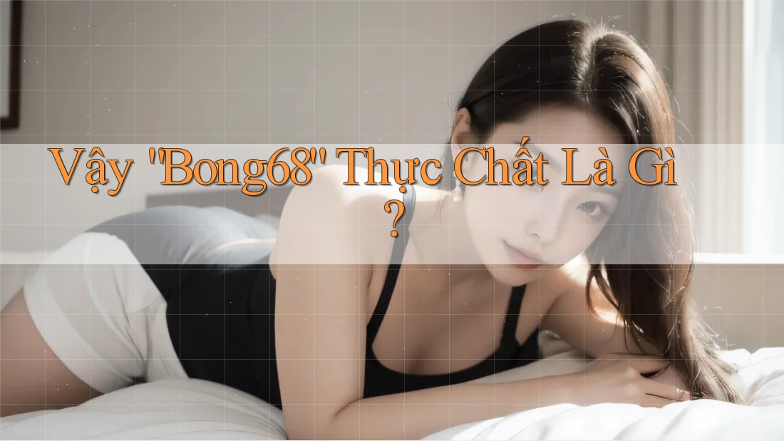 Vậy “Bong68” Thực Chất Là Gì?