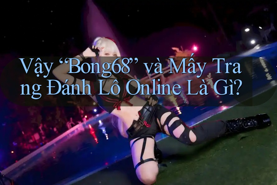 Vậy “Bong68” và Mấy Trang Đánh Lô Online Là Gì?
