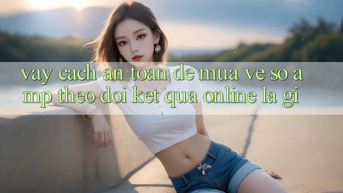 Vậy, Cách An Toàn Để Mua Vé Số &amp; Theo Dõi Kết Quả Online Là Gì?