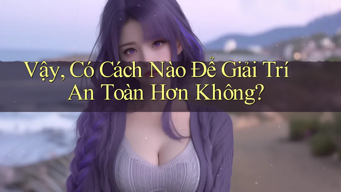Vậy, Có Cách Nào Để Giải Trí An Toàn Hơn Không?