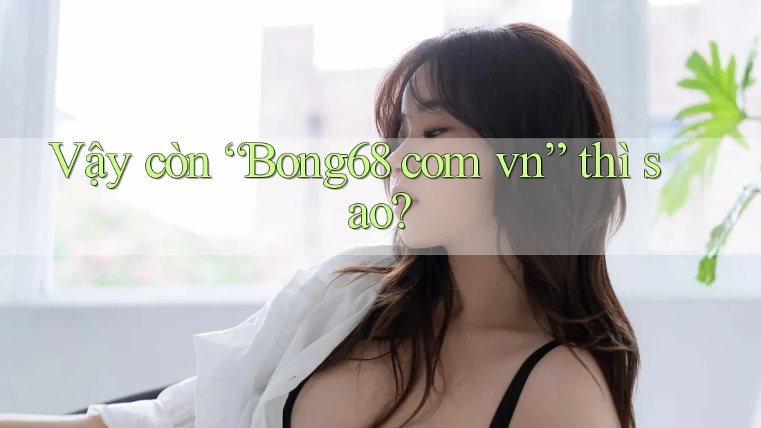 Vậy Còn “Bong68 Com Vn” Thì Sao? Vậy Còn “Bong68 Com Vn” Thì Sao?