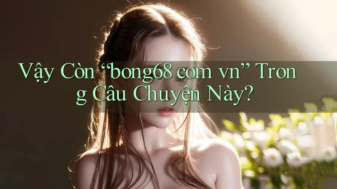 Vậy Còn “bong68 com vn” Trong Câu Chuyện Này?