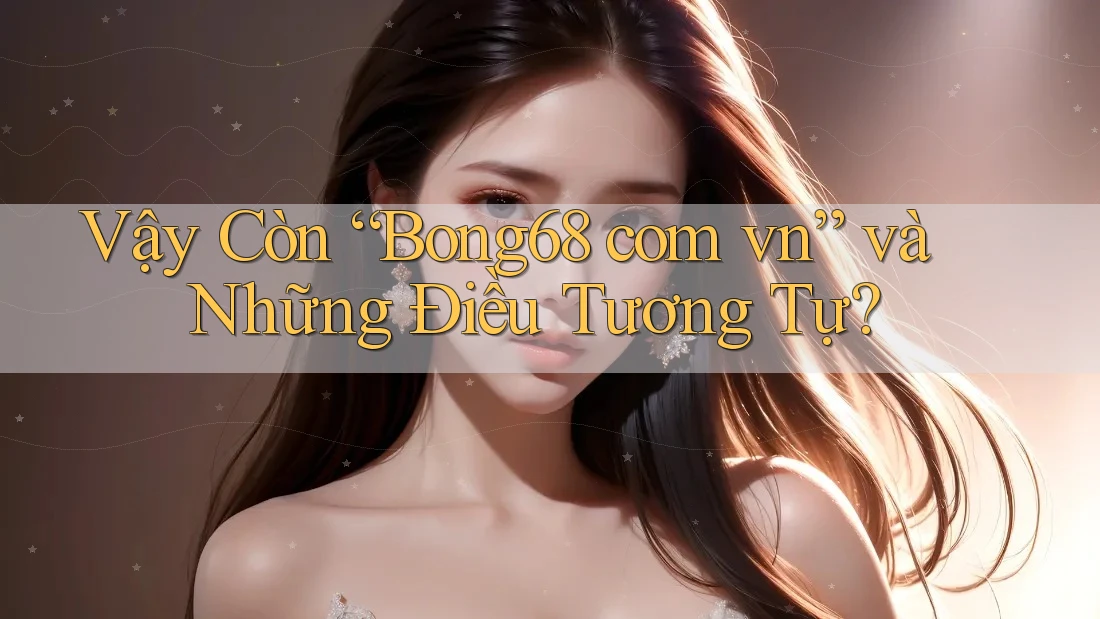 Vậy Còn “Bong68 com vn” và Những Điều Tương Tự?