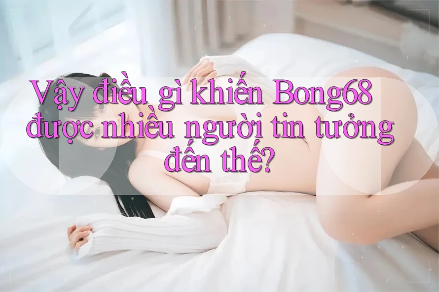 Vậy điều gì khiến Bong68 được nhiều người tin tưởng đến thế?