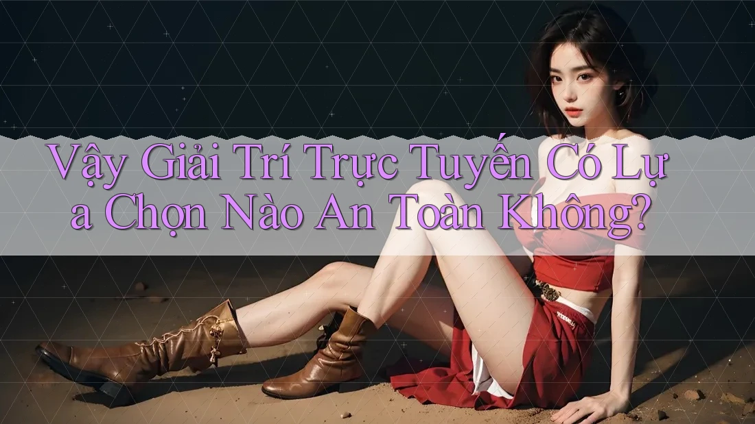 Vậy Giải Trí Trực Tuyến Có Lựa Chọn Nào An Toàn Không?