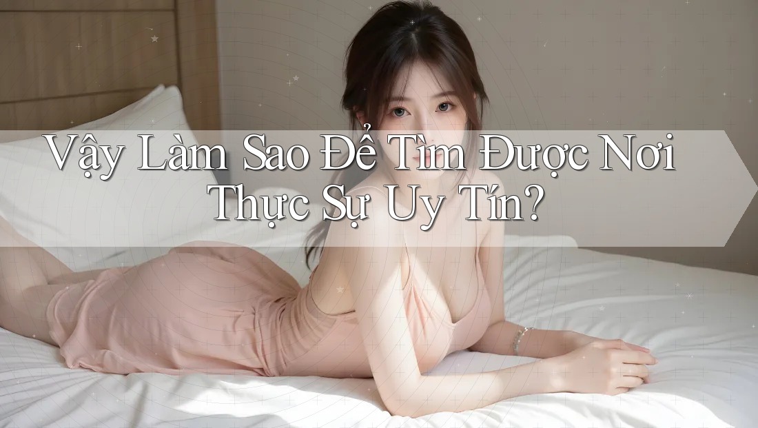 Vậy Làm Sao Để Tìm Được Nơi Thực Sự Uy Tín?