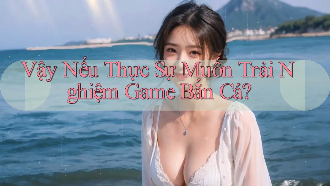 Vậy Nếu Thực Sự Muốn Trải Nghiệm Game Bắn Cá?