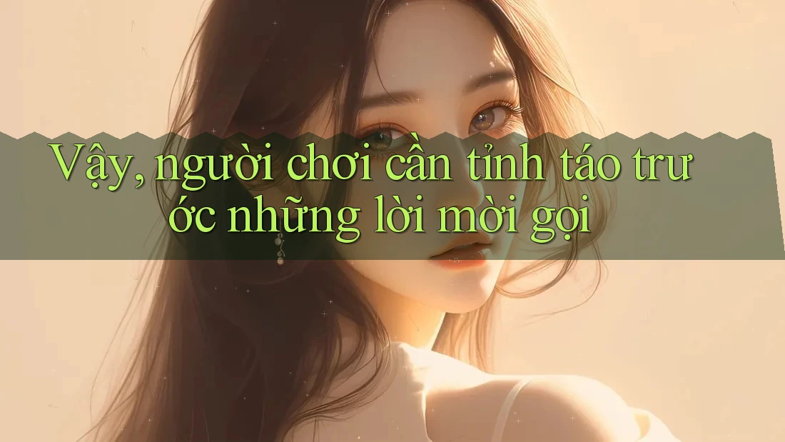 Vậy, người chơi cần tỉnh táo trước những lời mời gọi