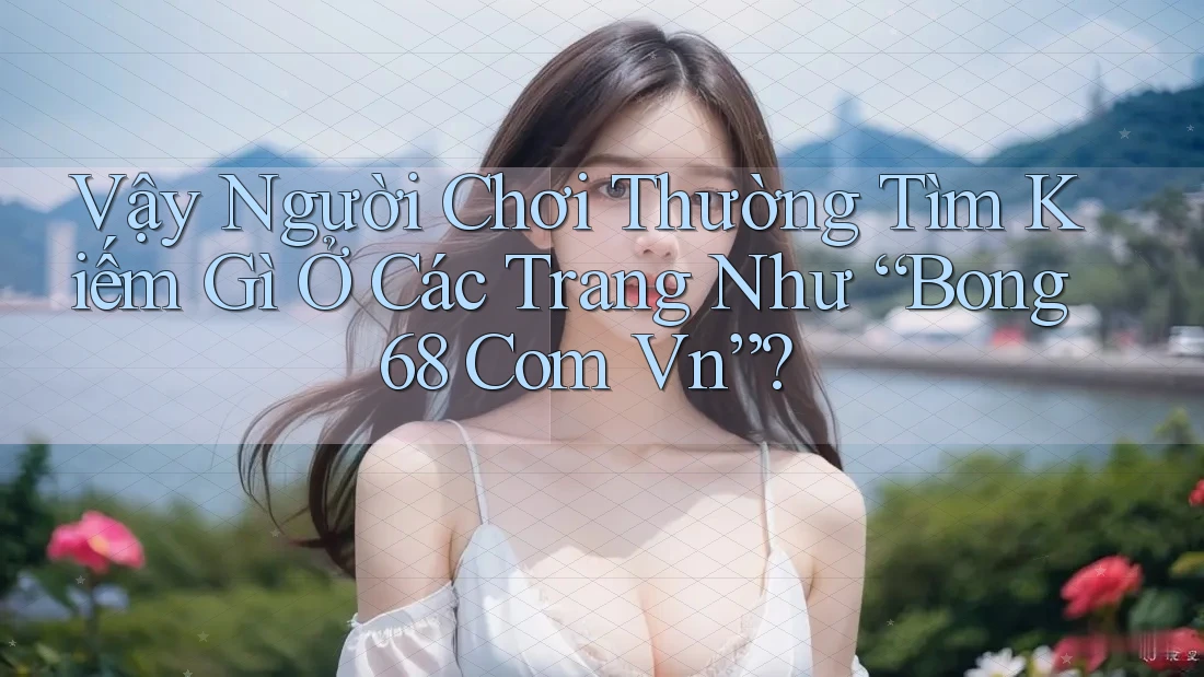 Vậy Người Chơi Thường Tìm Kiếm Gì Ở Các Trang Như “Bong68 Com Vn”?