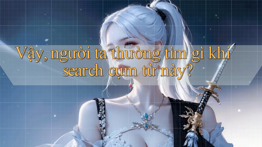 Vậy, người ta thường tìm gì khi search cụm từ này? Vậy, người ta thường tìm gì khi search cụm từ này?
