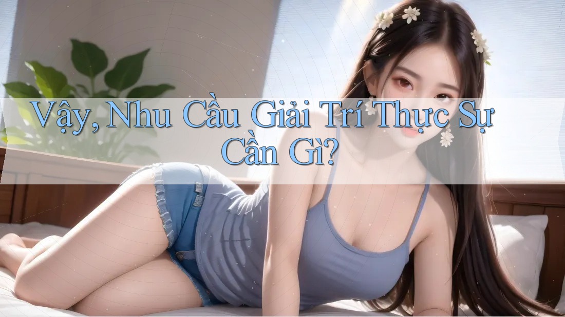Vậy, Nhu Cầu Giải Trí Thực Sự Cần Gì?
