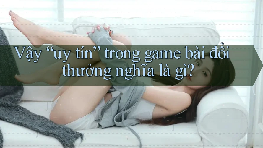 Vậy “uy tín” trong game bài đổi thưởng nghĩa là gì?