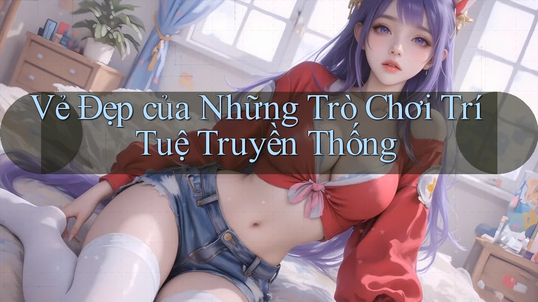 Vẻ Đẹp của Những Trò Chơi Trí Tuệ Truyền Thống