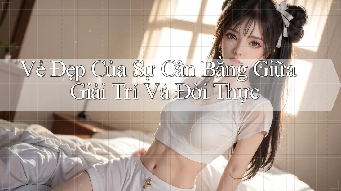 Vẻ Đẹp Của Sự Cân Bằng Giữa Giải Trí Và Đời Thực