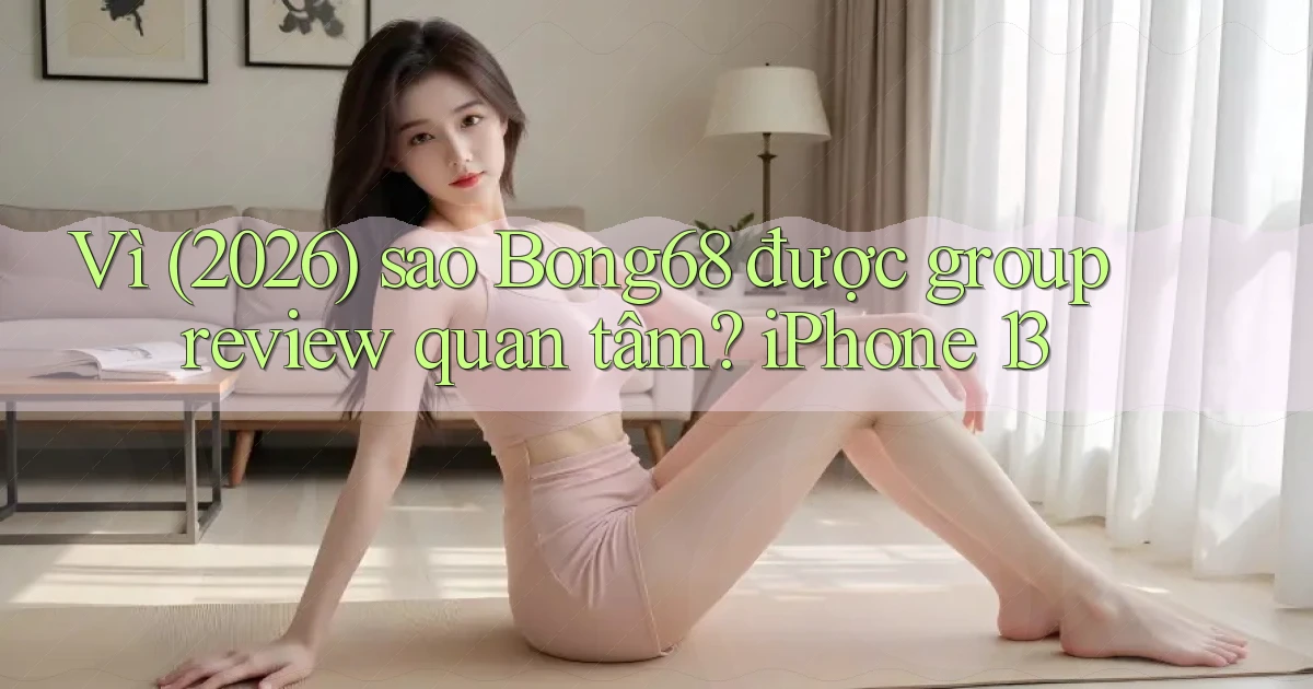 Vì (2026) sao Bong68 được group review quan tâm iPhone 13