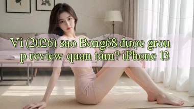 Vì (2026) sao Bong68 được group review quan tâm iPhone 13