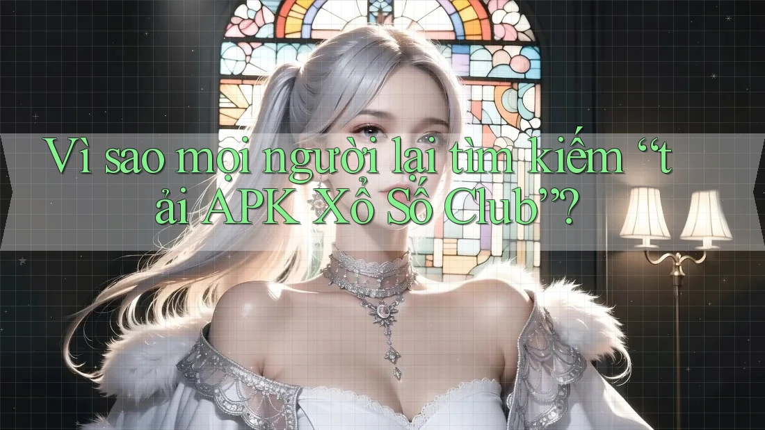 Vì sao mọi người lại tìm kiếm “tải APK Xổ Số Club”?