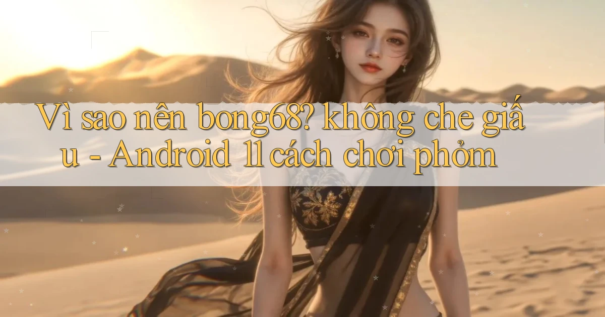 Vì sao nên bong68 không che giấu   Android 11 cách chơi phỏm
