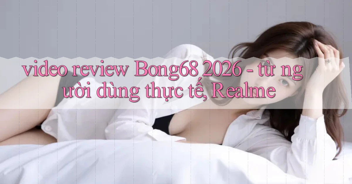 video review Bong68 2026   từ người dùng thực tế, Realme