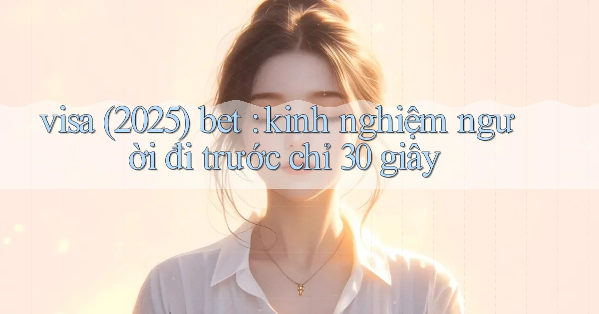 visa (2025) bet kinh nghiệm người đi trước chỉ 30 giây