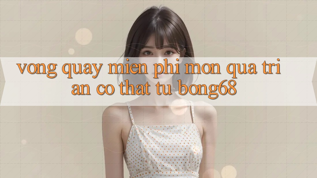 “Vòng Quay Miễn Phí” – Món Quà Tri Ân Có Thật Từ Bong68