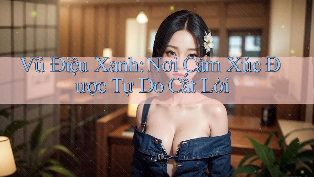 Vũ Điệu Xanh: Nơi Cảm Xúc Được Tự Do Cất Lời