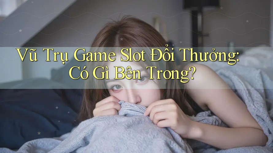 Vũ Trụ Game Slot Đổi Thưởng: Có Gì Bên Trong?
