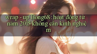 wrap   up Bong68 hoạt động từ năm 2015 không cần kinh nghiệm