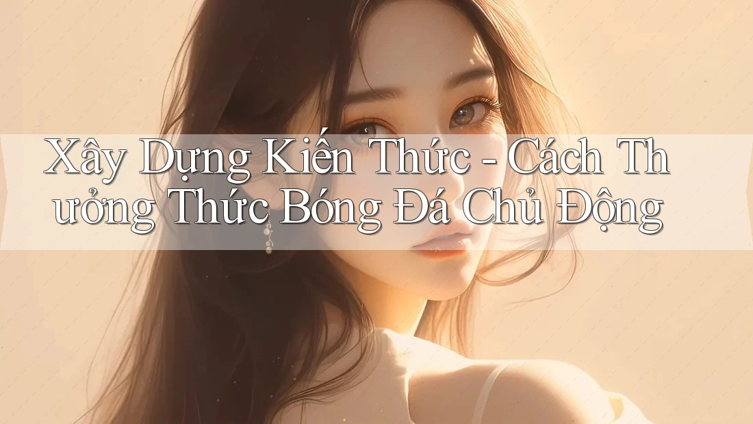 Xây Dựng Kiến Thức - Cách Thưởng Thức Bóng Đá Chủ Động