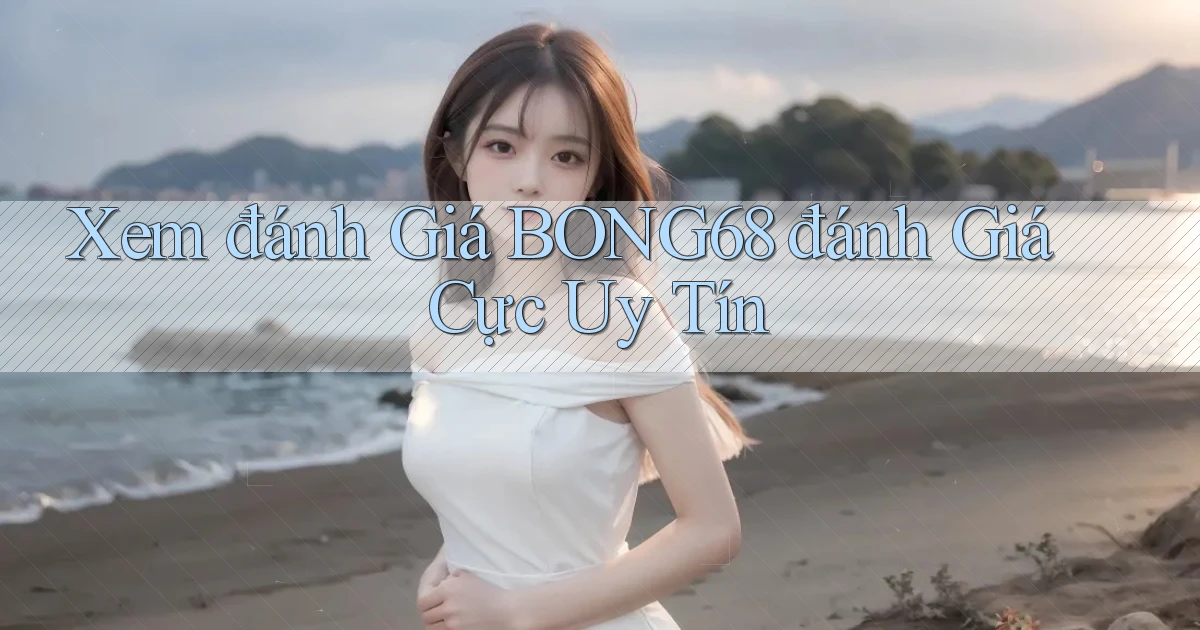 xem đánh giá bong68 đánh giá cực uy tín