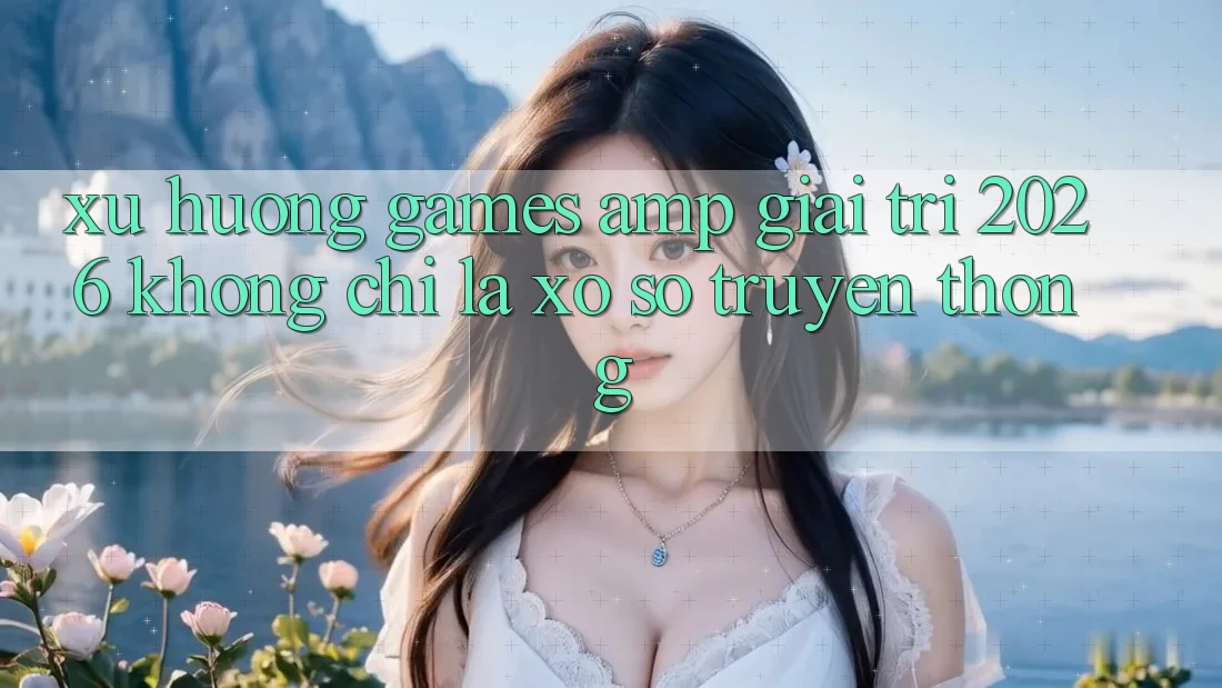 Xu Hướng Games & Giải Trí 2026: Không Chỉ Là Xổ Số Truyền Thống Xu Hướng Games & Giải Trí 2026: Không Chỉ Là Xổ Số Truyền Thống